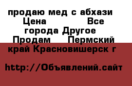 продаю мед с абхази › Цена ­ 10 000 - Все города Другое » Продам   . Пермский край,Красновишерск г.